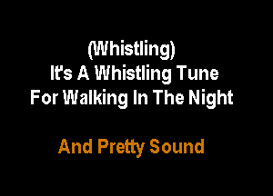 (Whistling)
It's A Whistling Tune
For Walking In The Night

And Pretty Sound