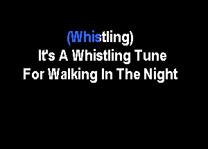 (Whistling)
It's A Whistling Tune
For Walking In The Night