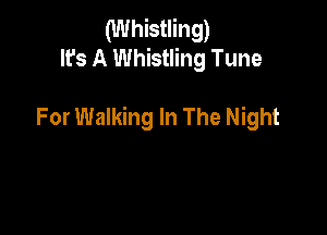 (Whistling)
It's A Whistling Tune

For Walking In The Night
