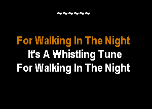 'VNNNNN

For Walking In The Night
It's A Whistling Tune

For Walking In The Night
