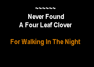 'VNNNNN

Never Found
A Four Leaf Clover

For Walking In The Night