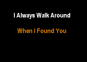lAlways Walk Around

When I Found You