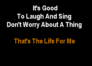 It's Good
To Laugh And Sing
Don't Worry About A Thing

That's The Life For Me