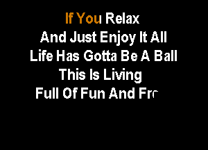 If You Relax
And Just Enjoy It All
Life Has Gotta Be A Ball

Cut Loose And Run A Mile