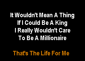 It Wouldn't Mean A Thing
lfl Could Be A King
I Really Wouldn't Care

To Be A Millionaire

Thafs The Life For Me
