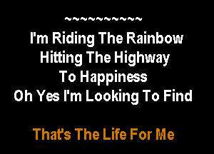 'UN'VNNNNNNN

I'm Riding The Rainbow
Hitting The Highway

To Happiness
Oh Yes I'm Looking To Find

Thafs The Life For Me
