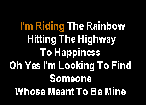 I'm Riding The Rainbow
Hitting The Highway

To Happiness
Oh Yes I'm Looking To Find
Someone
Whose Meant To Be Mine