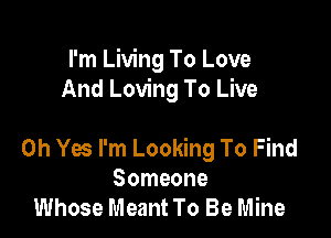 I'm Living To Love
And Loving To Live

Oh Yes I'm Looking To Find
Someone
Whose Meant To Be Mine