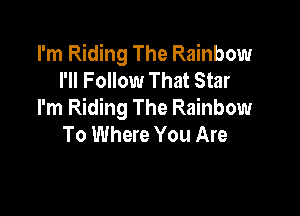 I'm Riding The Rainbow
I'll Follow That Star

I'm Riding The Rainbow
To Where You Are