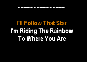 UN'U'UNNNNNWNNNNN

I'll Follow That Star

I'm Riding The Rainbow
To Where You Are