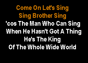 Come On Let's Sing
Sing Brother Sing
'cos The Man Who Can Sing
When He Hasn't Got A Thing

He's The King
Of The Whole Wide World