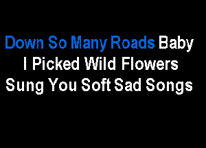 Down 80 Many Roads Baby
I Picked Wild Flowers

Sung You Soft Sad Songs