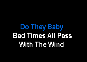 Do They Baby

Bad Times All Pass
With The Wind