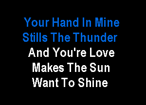 Your Hand In Mine
Stills The Thunder

And You're Love
Makes The Sun
Want To Shine