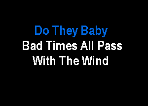 Do They Baby
Bad Times All Pass

With The Wind
