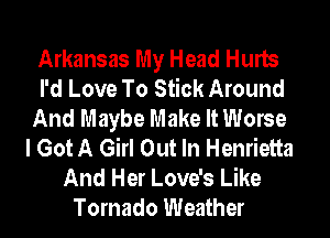 Arkansas My Head Hurts
I'd Love To Stick Around
And Maybe Make It Worse
I Got A Girl Out In Henrietta
And Her Love's Like
Tornado Weather