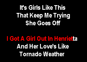 It's Girls Like This
That Keep Me Trying
She Goes Off

I Got A Girl Out In Henrietta
And Her Love's Like
Tornado Weather