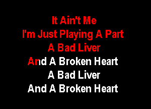 It Ain't Me
I'm Just Playing A Part
A Bad Liver

And A Broken Heart
A Bad Liver
And A Broken Heart
