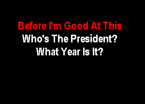 Before I'm Good At This
Who's The President?
What Year Is It?