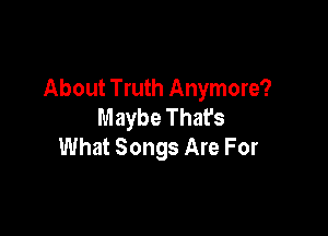 About Truth Anymore?
Maybe That's

What Songs Are For