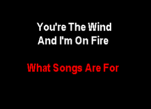 You're The Wind
And I'm On Fire

What Songs Are For