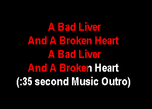 A Bad Liver
And A Broken Heart
A Bad Liver

And A Broken Heart
(135 second Music Outro)