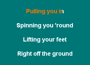 Pulling you in
Spinning you 'round

Lifting your feet

Right off the ground