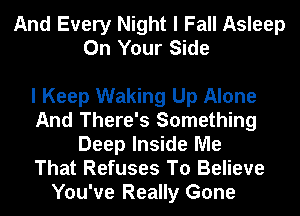 And Every Night I Fall Asleep
On Your Side

I Keep Waking Up Alone
And There's Something
Deep Inside Me
That Refuses To Believe
You've Really Gone