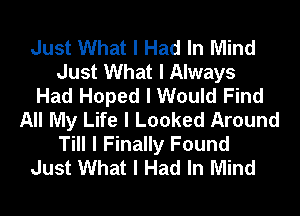 Just What I Had In Mind
Just What I Always
Had Hoped I Would Find
All My Life I Looked Around
Till I Finally Found
Just What I Had In Mind