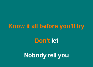 Know it all before you'll try

Don't let

Nobody tell you