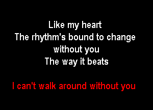 Like my heart
The rhythm's bound to change
without you
The way it beats

I can't walk around without you