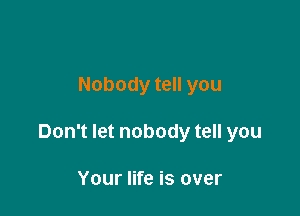Nobody tell you

Don't let nobody tell you

Your life is over