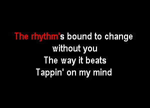The rhythm's bound to change
without you

The way it beats
Tappin' on my mind