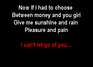 Now lfl had to choose
Between money and you girl
Give me sunshine and rain
Pleasure and pain

I can't let go of you...