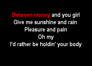 Between money and you girl
Give me sunshine and rain
Pleasure and pain

Oh my
I'd rather be holdin' your body