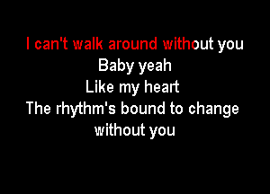 I can't walk around without you
Baby yeah
Like my head

The rhythm's bound to change
without you