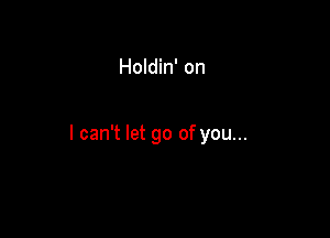 Holdin' on

I can't let go of you...