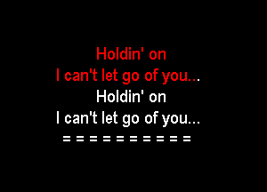 Holdin' on
I can't let go of you...

Holdin' on
I can't let go of you...
