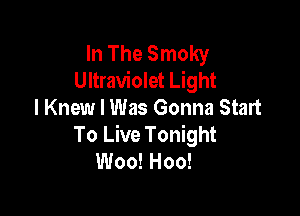 In The Smoky
Ultraviolet Light
I Knew I Was Gonna Start

To Live Tonight
Woo! Hoo!