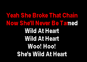 Yeah She Broke That Chain
Now She'll Never Be Tamed
Wild At Heart

Wild At Heart
Woo! Hoo!
She's Wild At Heart