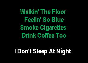 Walkin' The Floor
Feelin' 80 Blue

Smoke Cigarettes
Drink Coffee Too

I Don't Sleep At Night