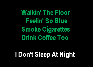 Walkin' The Floor
Feelin' 80 Blue

Smoke Cigarettes
Drink Coffee Too

I Don't Sleep At Night