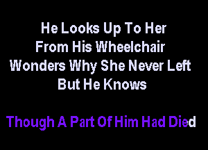 He Looks Up To Her
From His Wheelchair
Wonders Why She Never Left

But He Knows

Though A Part Of Him Had Died