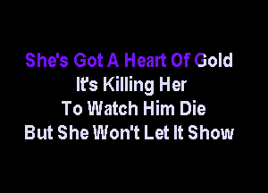 She's Got A Heart Of Gold
It's Killing Her

To Watch Him Die
But She Won't Let It Show