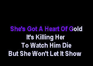 She's GotA Heart Of Gold

lfs Killing Her
To Watch Him Die
But She Won't Let It Show