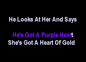 He Looks At Her And Says

He's Got A Purple Heart
She's Got A Heart Of Gold