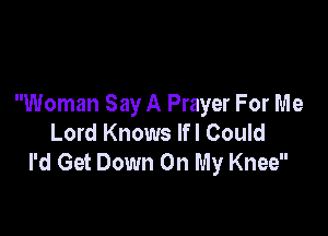 Woman Say A Prayer For Me

Lord Knows Ifl Could
I'd Get Down On My Knee