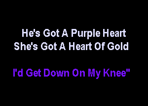 He's Got A Purple Heart
She's Got A Heart Of Gold

I'd Get Down On My Knee