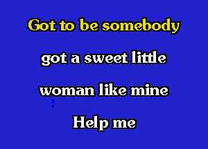 Got to be somebody

got a sweet little

woman like mine

Help me