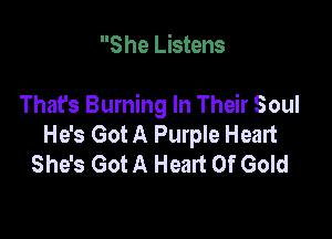 S he Listens

That's Burning In Their Soul

He's Got A Purple Heart
She's Got A Heart Of Gold